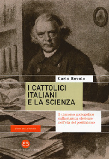 I cattolici italiani e la scienza. Il discorso apologetico sulla stampa clericale nell'età del positivismo - Carlo Bovolo