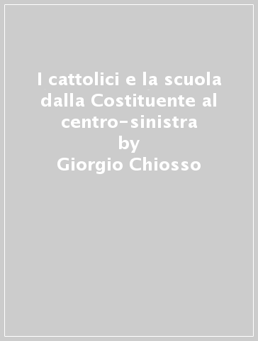 I cattolici e la scuola dalla Costituente al centro-sinistra - Giorgio Chiosso