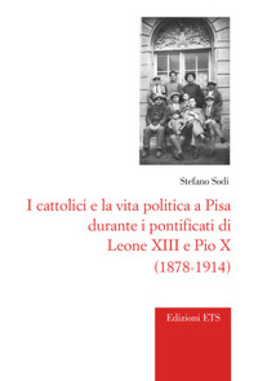I cattolici e la vita politica a Pisa durante i pontificati di Leone XIII e Pio X (1878-1914) - Stefano Sodi
