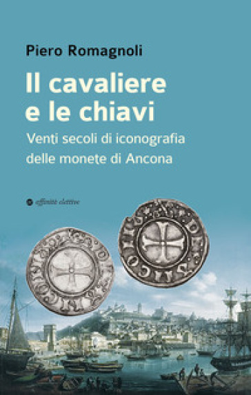 Il cavaliere e le chiavi. Venti secoli di iconografia delle monete di Ancona - Piero Romagnoli
