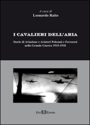 I cavalieri dell'aria. Storie di aviazione e aviatori polesani e ferraresi nella grande guerra 1915-1918 - Leonardo Raito