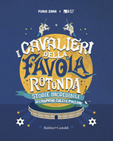 I cavalieri della favola rotonda. Storie incredibili di campioni, calci e palloni - Furio Zara