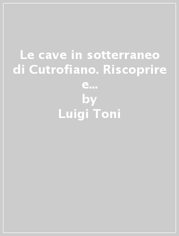 Le cave in sotterraneo di Cutrofiano. Riscoprire e valorizzare la cultura mineraria nel Salento - Luigi Toni