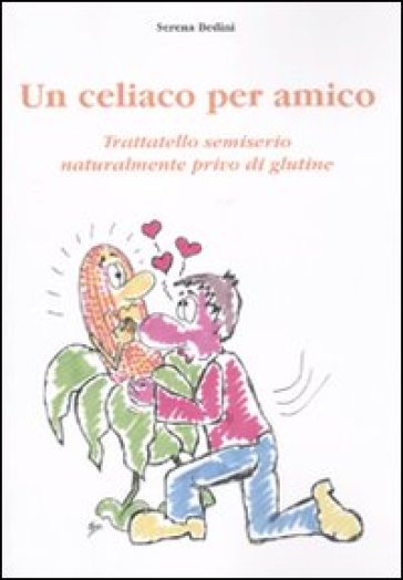 Un celiaco per amico. Trattatello semiserio naturalmente privo di glutine - Serena Bedini