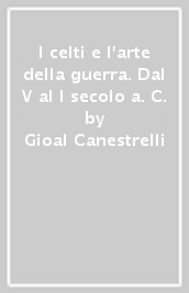 I celti e l arte della guerra. Dal V al I secolo a. C.