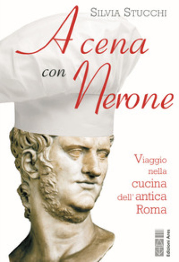 A cena con Nerone. Viaggio nella cucina dell'antica Roma - Silvia Stucchi