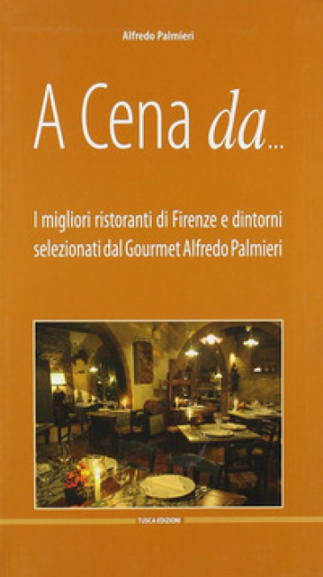 A cena da... I migliori ristoranti di Firenze e dintorni - Alfredo Palmieri