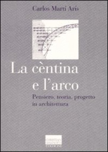 La cèntina e l'arco. Pensiero, teoria, progetto in architettura. Ediz. illustrata - Carlos Marti Aris