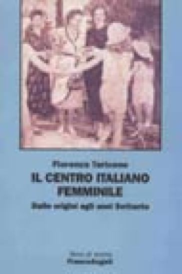 Il centro italiano femminile. Dalle origini agli anni Settanta - Fiorenza Taricone