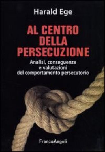 Al centro della persecuzione. Analisi, conseguenze e valutazioni del comportamento persecutorio - Harald Ege