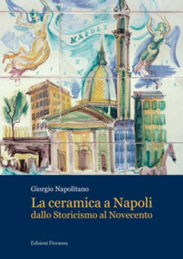 La ceramica a Napoli dallo Storicismo al Novecento - Giorgio Napolitano