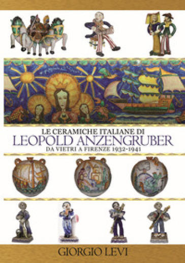 Le ceramiche italiane di Leopold Anzengruber. Da Vietri a Firenze 1932-1941 - Giorgio Levi