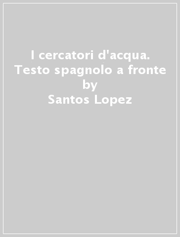 I cercatori d'acqua. Testo spagnolo a fronte - Santos Lopez