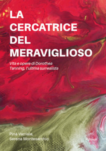 La cercatrice del meraviglioso: vita e opere di Dorothea Tanning, l'ultima surrealista - Pina Varriale - Serena Montesarchio
