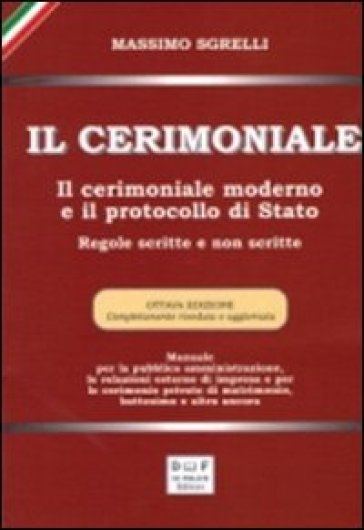 Il cerimoniale. Il cerimoniale moderno e il protocollo di Stato. Regole scritte e non scritte - Massimo Sgrelli