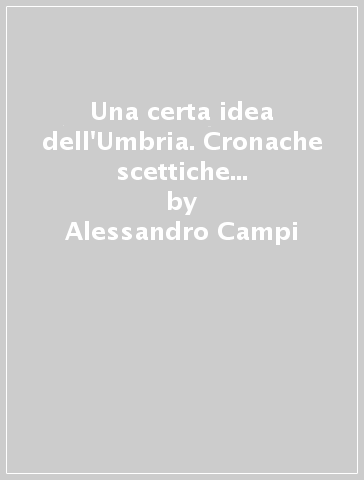 Una certa idea dell'Umbria. Cronache scettiche del «cuore rosso» d'Italia - Alessandro Campi