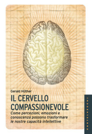 Il cervello compassionevole. Come percezioni, emozioni e conoscenza possono trasformare le nostre capacità intellettive - Gerald Huther