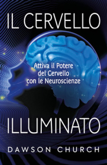 Il cervello illuminato. Attivare il potere del cervello con le neuroscienze - Dawson Church