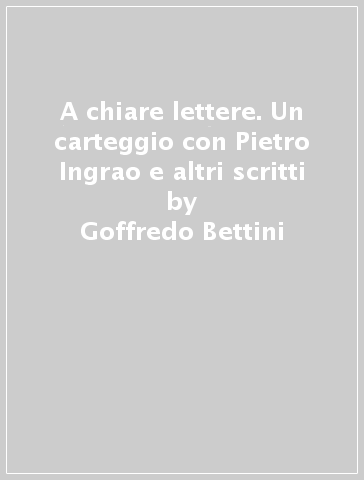 A chiare lettere. Un carteggio con Pietro Ingrao e altri scritti - Goffredo Bettini