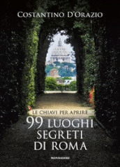 Le chiavi per aprire 99 luoghi segreti di Roma. Nuova ediz.