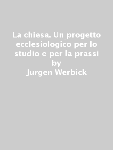 La chiesa. Un progetto ecclesiologico per lo studio e per la prassi - Jurgen Werbick