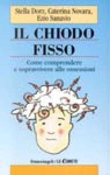 Il chiodo fisso. Come comprendere e sopravvivere alle ossessioni - Stella Dorz - Ezio Sanavio - Caterina Novara