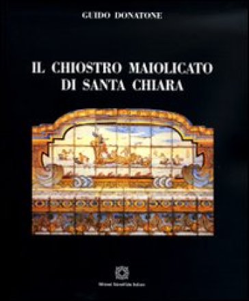 Il chiostro maiolicato di Santa Chiara - Guido Donatone