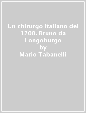 Un chirurgo italiano del 1200. Bruno da Longoburgo - Mario Tabanelli