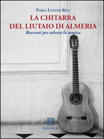 La chitarra del liutaio di Almeria. Racconti per salvare la musica - Pablo Lentini Riva