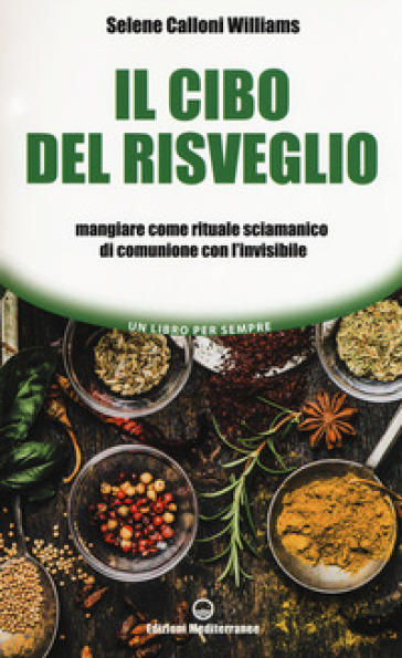 Il cibo del risveglio. Mangiare come rituale sciamanico di comunione con l'invisibile - Selene Calloni Williams