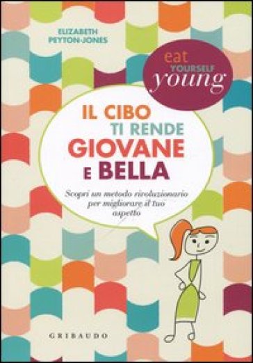 Il cibo ti rende giovane e bella. Scopri un metodo rivoluzionario per migliorare il tuo aspetto - Elizabeth Peyton-Jones