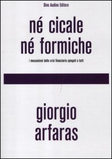 Né cicale né formiche. I meccanismi della crisi finanziaria spiegati a tutti - Giorgio Arfaras