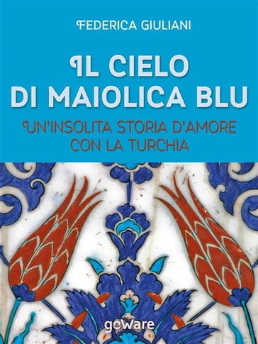 Il cielo di maiolica blu. Un'insolita storia d'amore con la Turchia - Federica Giuliani