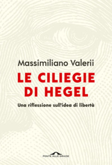 Le ciliegie di Hegel. Una riflessione sull'idea di libertà - Massimiliano Valerii