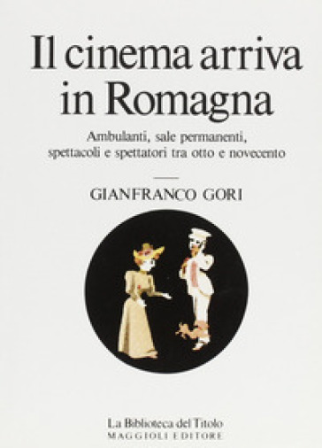 Il cinema arriva in Romagna. Ambulanti, sale permanenti, spettacoli e spettatori tra Otto e Novecento - Gianfranco Miro Gori