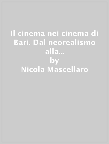 Il cinema nei cinema di Bari. Dal neorealismo alla commedia all'italiana - Nicola Mascellaro