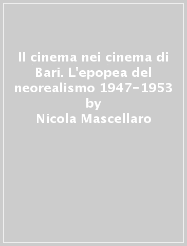 Il cinema nei cinema di Bari. L'epopea del neorealismo 1947-1953 - Nicola Mascellaro