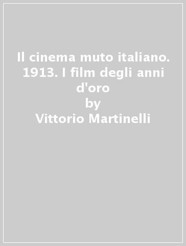 Il cinema muto italiano. 1913. I film degli anni d'oro - Vittorio Martinelli
