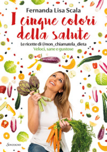I cinque colori della salute. Le ricette di @non_chiamatela_dieta. Veloci, sane e gustose - Fernanda Lisa Scala