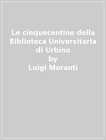 Le cinquecentine della Biblioteca Universitaria di Urbino - Luigi Moranti