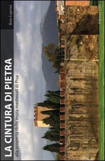 La cintura di pietra. Alla scoperta delle mura medievali di Pisa - Ilario Luperini