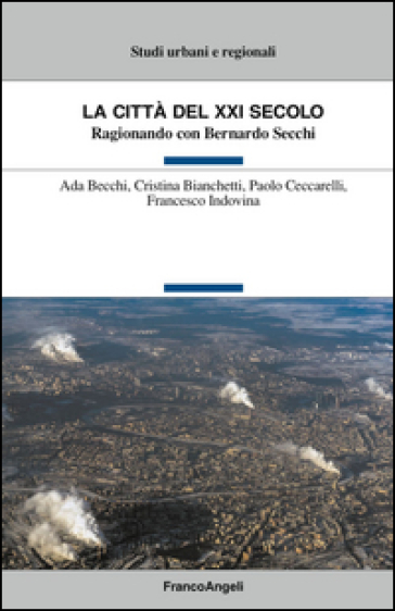 La città del XXI secolo. Ragionando con Bernardo Secchi - Ada Becchi - Cristina Bianchetti - Paolo Ceccarelli - Francesco Indovina