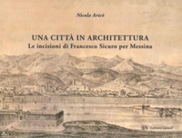 Una città in architettura. Le incisioni di Francesco Sicuro per Messina. Ediz. illustrata - Nicola Aricò