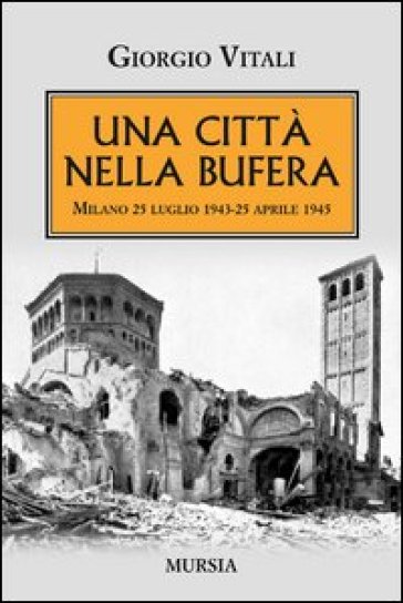 Una città nella bufera. Milano 25 luglio 1943-25 aprile 1945 - Giorgio Vitali