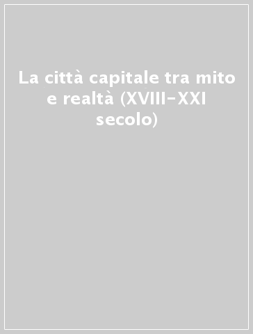 La città capitale tra mito e realtà (XVIII-XXI secolo)