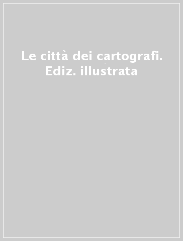 Le città dei cartografi. Ediz. illustrata