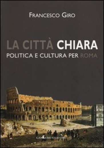 La città chiara. Politica e cultura per Roma - Francesco Giro