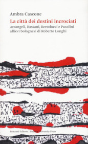 La città dei destini incrociati. Arcangeli, Bassani, Bertolucci e Pasolini allievi bolognesi di Roberto Longhi