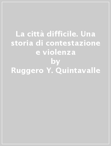 La città difficile. Una storia di contestazione e violenza - Ruggero Y. Quintavalle