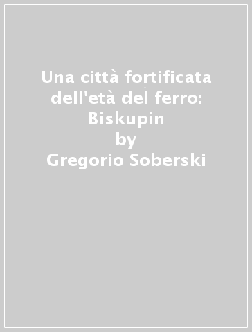 Una città fortificata dell'età del ferro: Biskupin - Gregorio Soberski